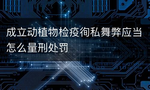 成立动植物检疫徇私舞弊应当怎么量刑处罚