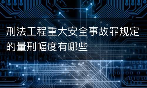 刑法工程重大安全事故罪规定的量刑幅度有哪些