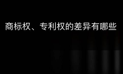 商标权、专利权的差异有哪些