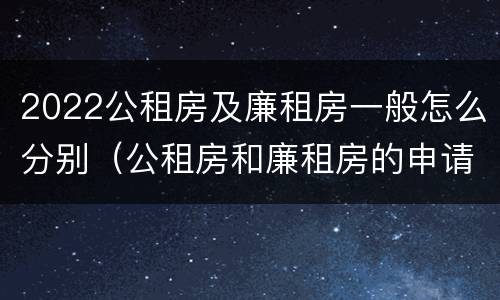 2022公租房及廉租房一般怎么分别（公租房和廉租房的申请条件及流程）