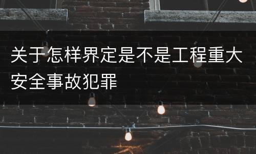 关于怎样界定是不是工程重大安全事故犯罪