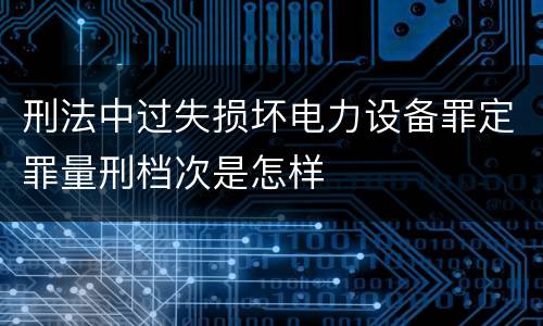 刑法中过失损坏电力设备罪定罪量刑档次是怎样