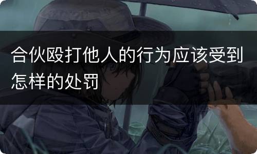 合伙殴打他人的行为应该受到怎样的处罚