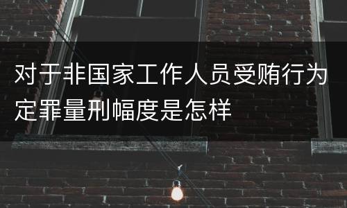 对于非国家工作人员受贿行为定罪量刑幅度是怎样