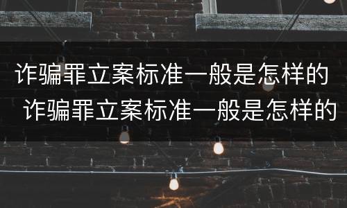诈骗罪立案标准一般是怎样的 诈骗罪立案标准一般是怎样的呢