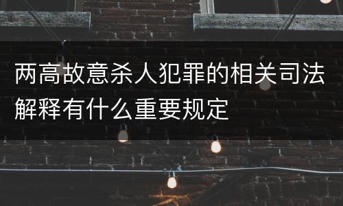 两高故意杀人犯罪的相关司法解释有什么重要规定