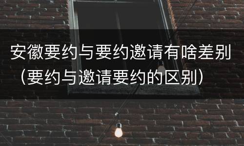安徽要约与要约邀请有啥差别（要约与邀请要约的区别）
