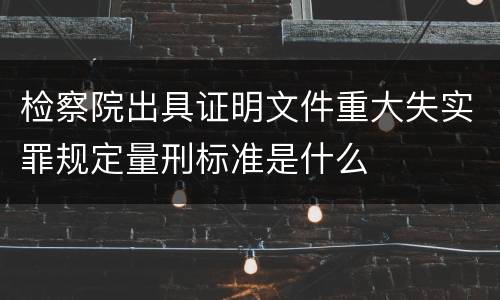 检察院出具证明文件重大失实罪规定量刑标准是什么