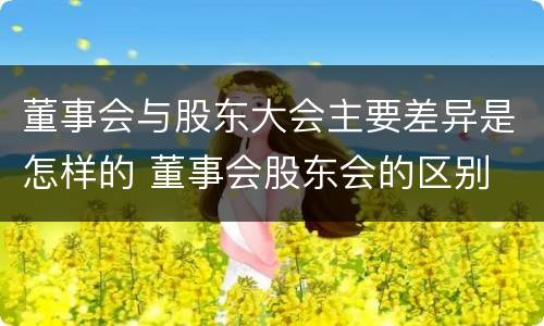 董事会与股东大会主要差异是怎样的 董事会股东会的区别