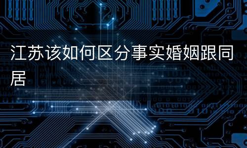 江苏该如何区分事实婚姻跟同居