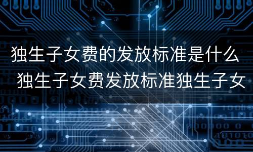 独生子女费的发放标准是什么 独生子女费发放标准独生子女政策