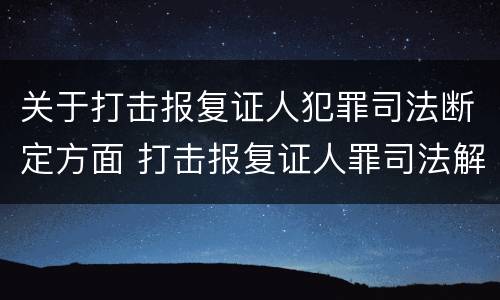 关于打击报复证人犯罪司法断定方面 打击报复证人罪司法解释