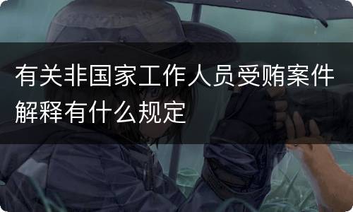 有关非国家工作人员受贿案件解释有什么规定