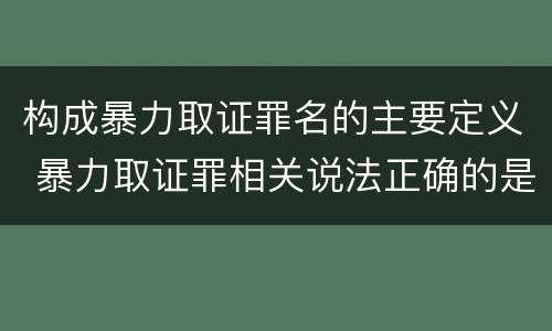 构成暴力取证罪名的主要定义 暴力取证罪相关说法正确的是