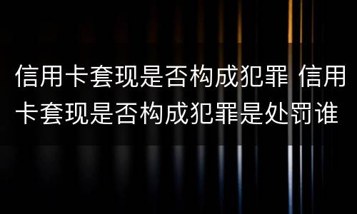 信用卡套现是否构成犯罪 信用卡套现是否构成犯罪是处罚谁