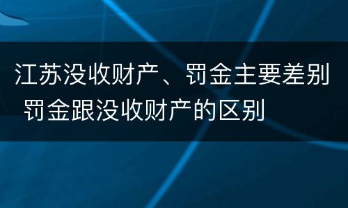 江苏没收财产、罚金主要差别 罚金跟没收财产的区别