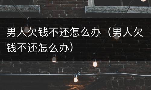 男人欠钱不还怎么办（男人欠钱不还怎么办）