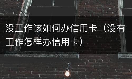 没工作该如何办信用卡（没有工作怎样办信用卡）