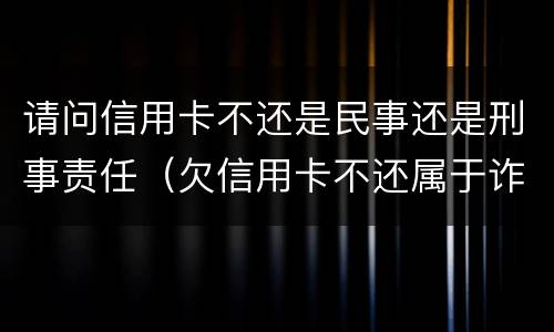 请问信用卡不还是民事还是刑事责任（欠信用卡不还属于诈骗吗）