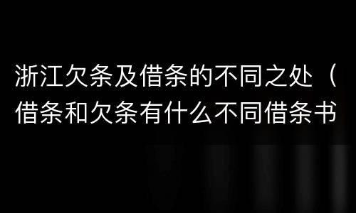 浙江欠条及借条的不同之处（借条和欠条有什么不同借条书写）