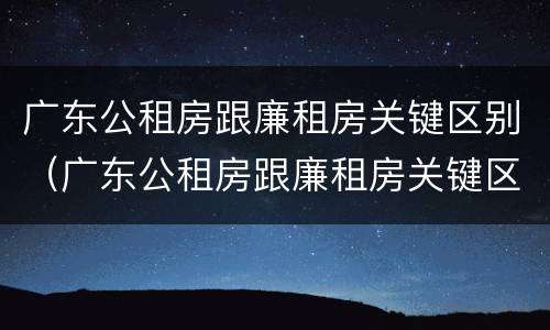 广东公租房跟廉租房关键区别（广东公租房跟廉租房关键区别在哪）