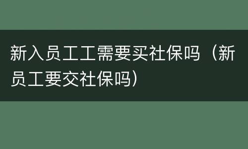 新入员工工需要买社保吗（新员工要交社保吗）