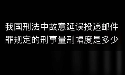 我国刑法中故意延误投递邮件罪规定的刑事量刑幅度是多少
