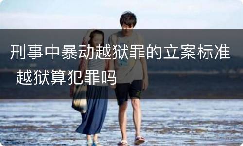 刑事中暴动越狱罪的立案标准 越狱算犯罪吗