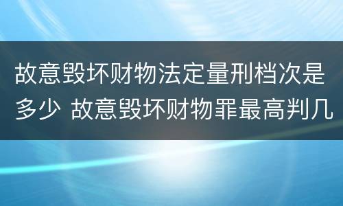 故意毁坏财物法定量刑档次是多少 故意毁坏财物罪最高判几年