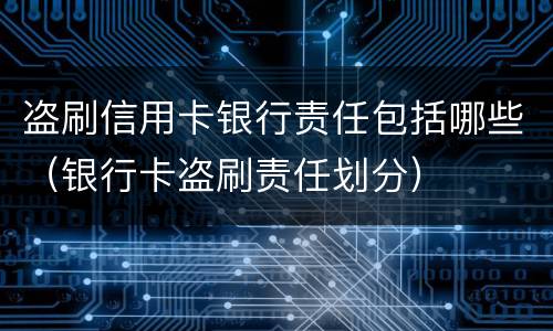 盗刷信用卡银行责任包括哪些（银行卡盗刷责任划分）