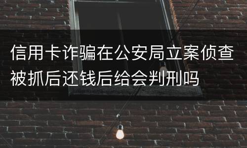 信用卡诈骗在公安局立案侦查被抓后还钱后给会判刑吗