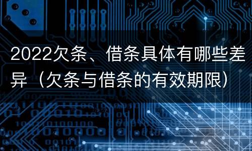 2022欠条、借条具体有哪些差异（欠条与借条的有效期限）