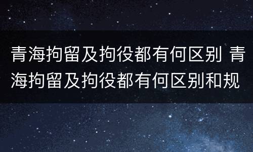 青海拘留及拘役都有何区别 青海拘留及拘役都有何区别和规定