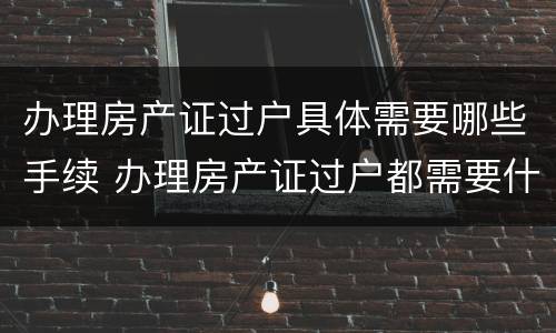 办理房产证过户具体需要哪些手续 办理房产证过户都需要什么手续