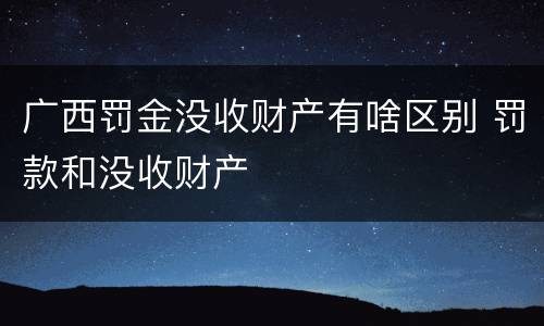 广西罚金没收财产有啥区别 罚款和没收财产
