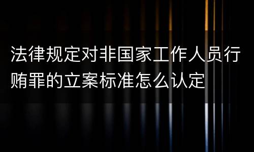 法律规定对非国家工作人员行贿罪的立案标准怎么认定