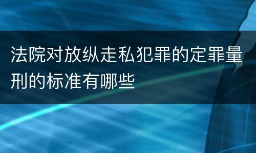 法院对放纵走私犯罪的定罪量刑的标准有哪些