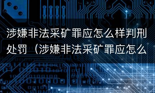 涉嫌非法采矿罪应怎么样判刑处罚（涉嫌非法采矿罪应怎么样判刑处罚决定）