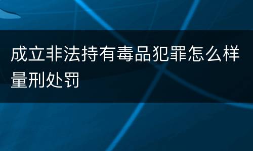 成立非法持有毒品犯罪怎么样量刑处罚