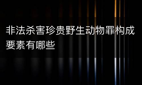 非法杀害珍贵野生动物罪构成要素有哪些