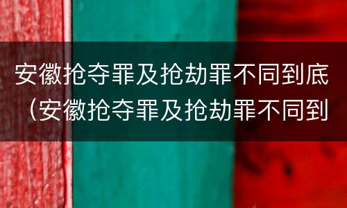安徽抢夺罪及抢劫罪不同到底（安徽抢夺罪及抢劫罪不同到底判几年）