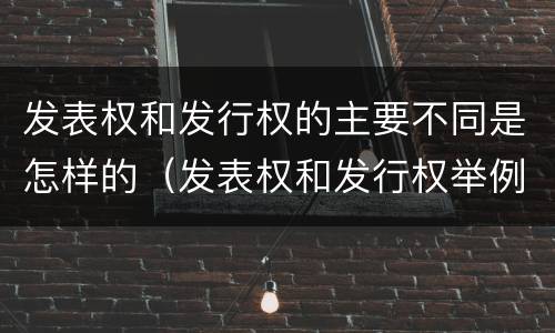 发表权和发行权的主要不同是怎样的（发表权和发行权举例）