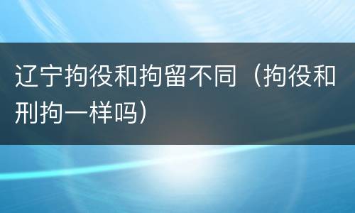辽宁拘役和拘留不同（拘役和刑拘一样吗）
