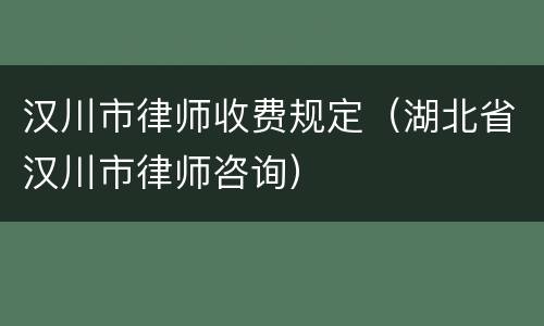汉川市律师收费规定（湖北省汉川市律师咨询）