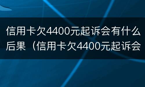信用卡欠4400元起诉会有什么后果（信用卡欠4400元起诉会有什么后果嘛）