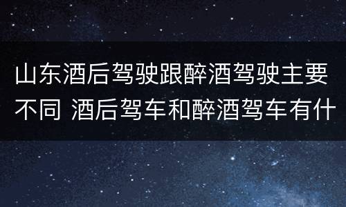 山东酒后驾驶跟醉酒驾驶主要不同 酒后驾车和醉酒驾车有什么区别