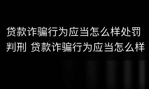贷款诈骗行为应当怎么样处罚判刑 贷款诈骗行为应当怎么样处罚判刑多久
