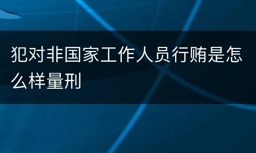 犯对非国家工作人员行贿是怎么样量刑