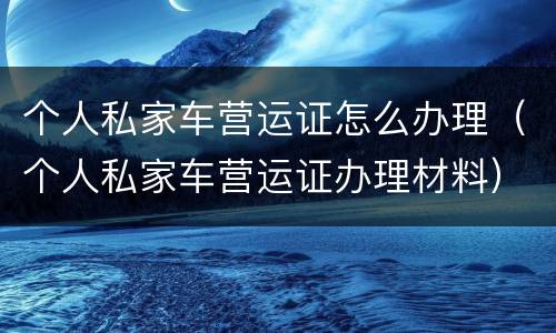 个人私家车营运证怎么办理（个人私家车营运证办理材料）
