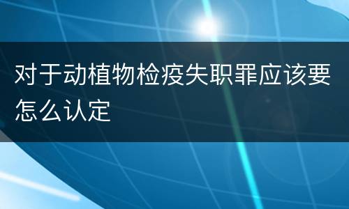 对于动植物检疫失职罪应该要怎么认定